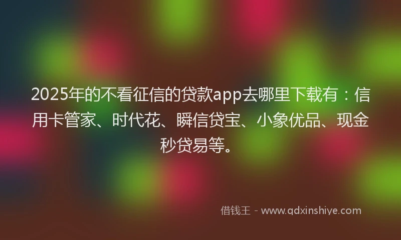 2025年的不看征信的贷款app去哪里下载有:信用卡管家、时代花、瞬信贷宝、小象优品、现金秒贷易等。