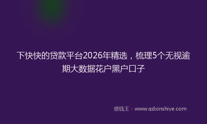 下快快的贷款平台2026年精选，梳理5个无视逾期大数据花户黑户口子