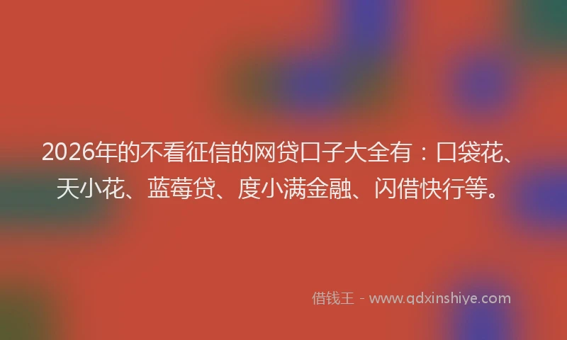 2026年的不看征信的网贷口子大全有:口袋花、天小花、蓝莓贷、度小满金融、闪借快行等。