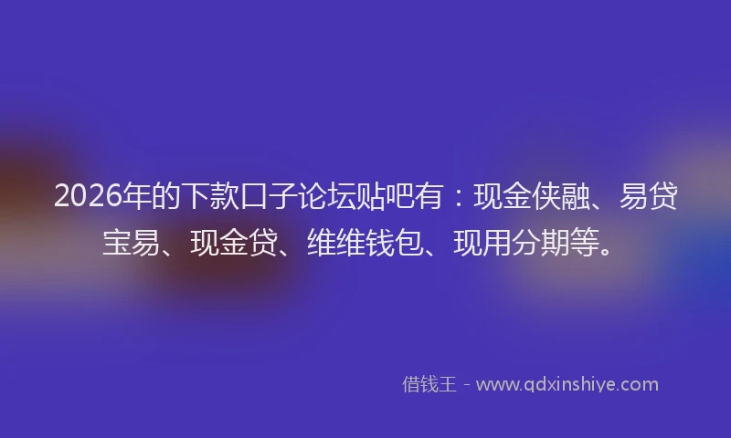 2026年的下款口子论坛贴吧有：现金侠融、易贷宝易、现金贷、维维钱包、现用分期等。