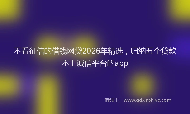 不看征信的借钱网贷2026年精选,归纳五个贷款不上诚信平台的app
