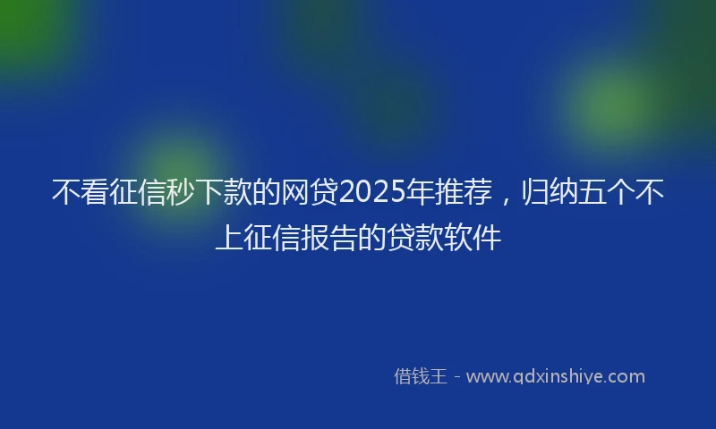 不看征信秒下款的网贷2025年推荐，归纳五个不上征信报告的贷款软件