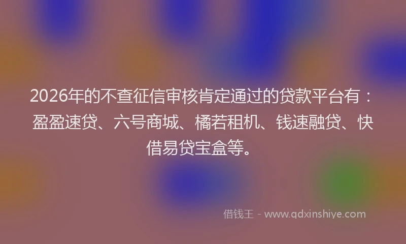 2026年的不查征信审核肯定通过的贷款平台有：盈盈速贷、六号商城、橘若租机、钱速融贷、快借易贷宝盒等。