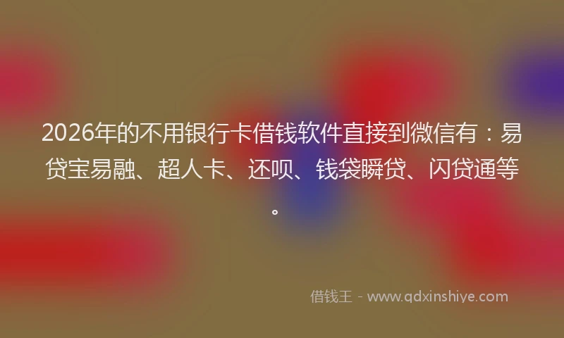 2026年的不用银行卡借钱软件直接到微信有：易贷宝易融、超人卡、还呗、钱袋瞬贷、闪贷通等。