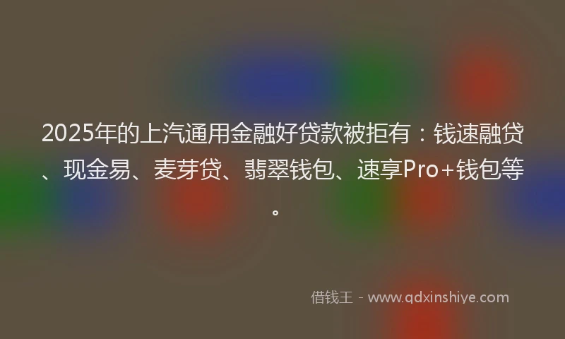 2025年的上汽通用金融好贷款被拒有：钱速融贷、现金易、麦芽贷、翡翠钱包、速享Pro+钱包等。