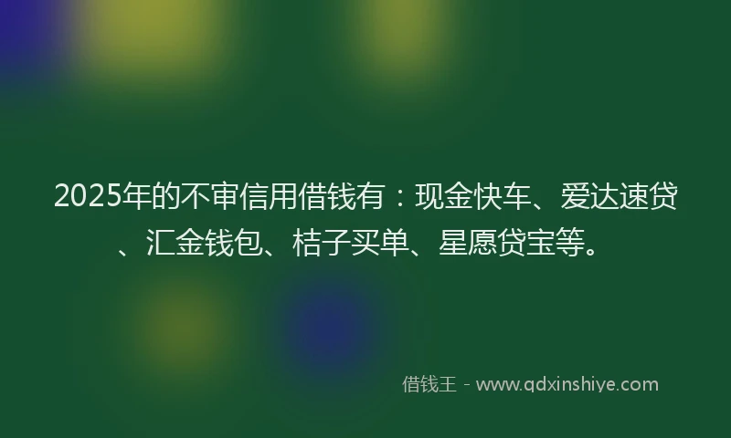 2025年的不审信用借钱有：现金快车、爱达速贷、汇金钱包、桔子买单、星愿贷宝等。