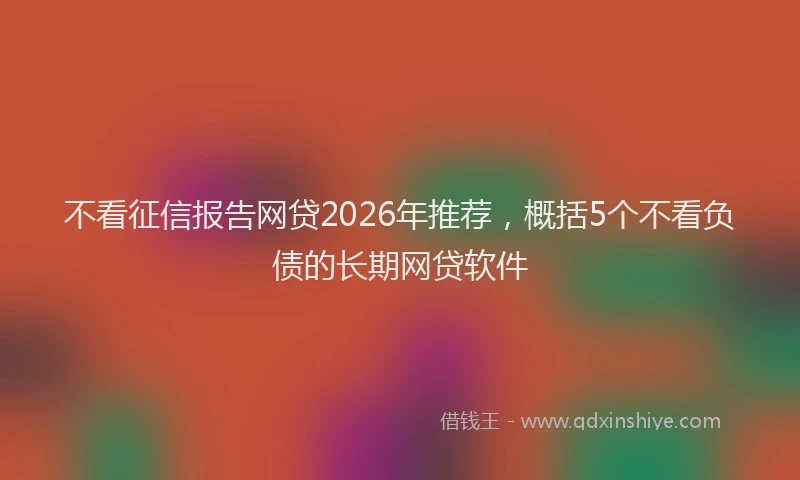 不看征信报告网贷2026年推荐，概括5个不看负债的长期网贷软件