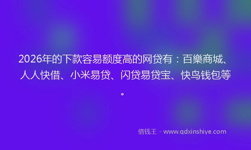 2026年的下款容易额度高的网贷有：百樂商城、人人快借、小米易贷、闪贷易贷宝、快鸟钱包等。