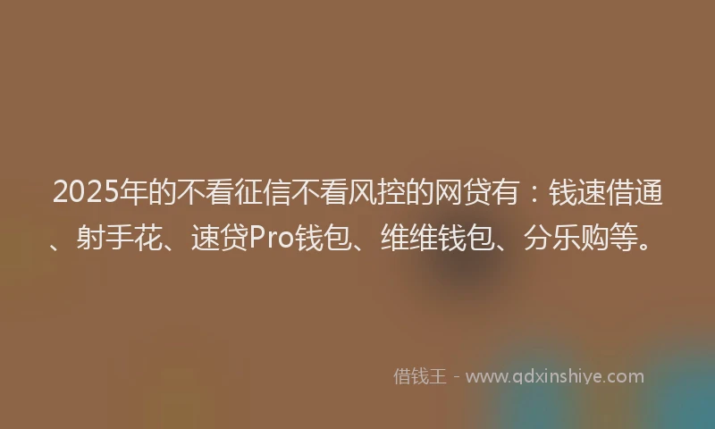 2025年的不看征信不看风控的网贷有：钱速借通、射手花、速贷Pro钱包、维维钱包、分乐购等。