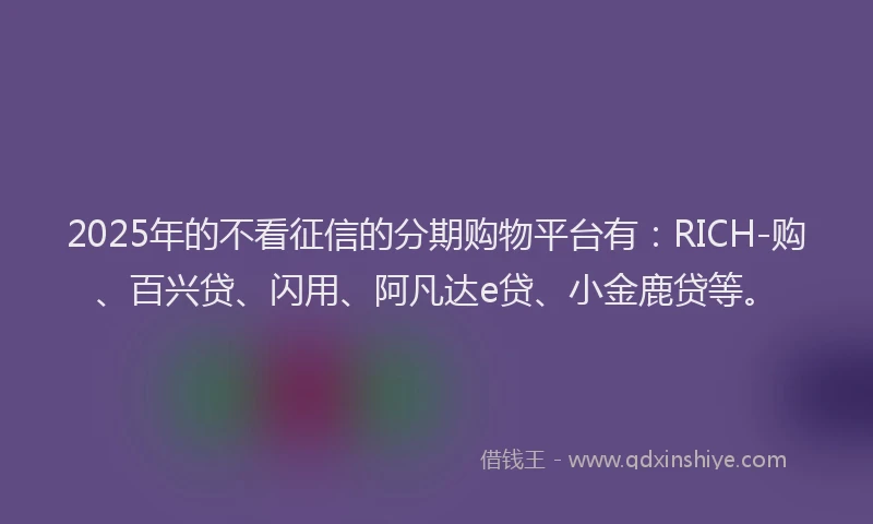 2025年的不看征信的分期购物平台有：RICH-购、百兴贷、闪用、阿凡达e贷、小金鹿贷等。