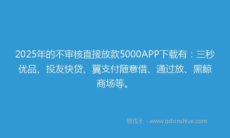 2025年的不审核直接放款5000APP下载有：三秒优品、投友快贷、翼支付随意借、通过放、黑鲸商场等。