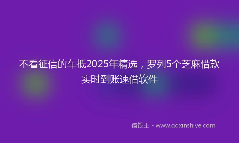 不看征信的车抵2025年精选，罗列5个芝麻借款实时到账速借软件