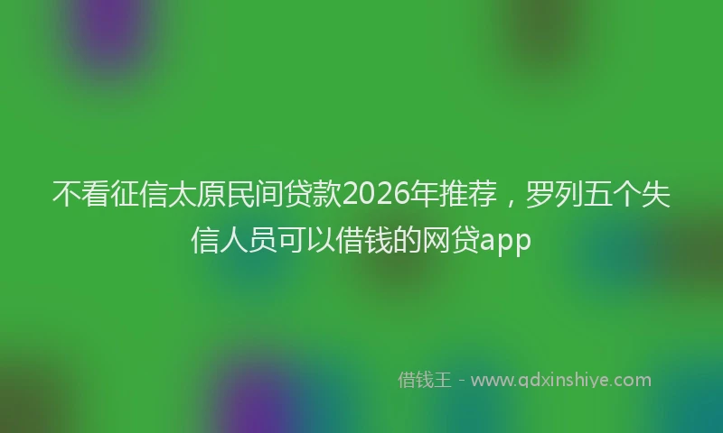 不看征信太原民间贷款2026年推荐，罗列五个失信人员可以借钱的网贷app