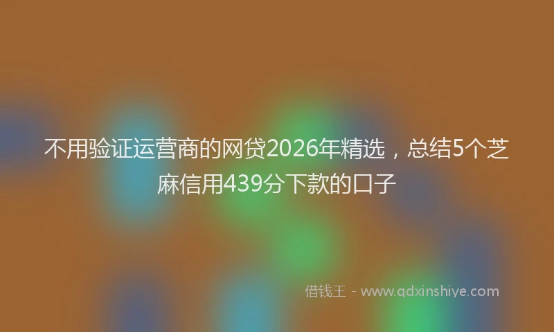 不用验证运营商的网贷2026年精选，总结5个芝麻信用439分下款的口子