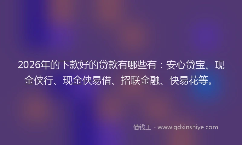 2026年的下款好的贷款有哪些有：安心贷宝、现金侠行、现金侠易借、招联金融、快易花等。
