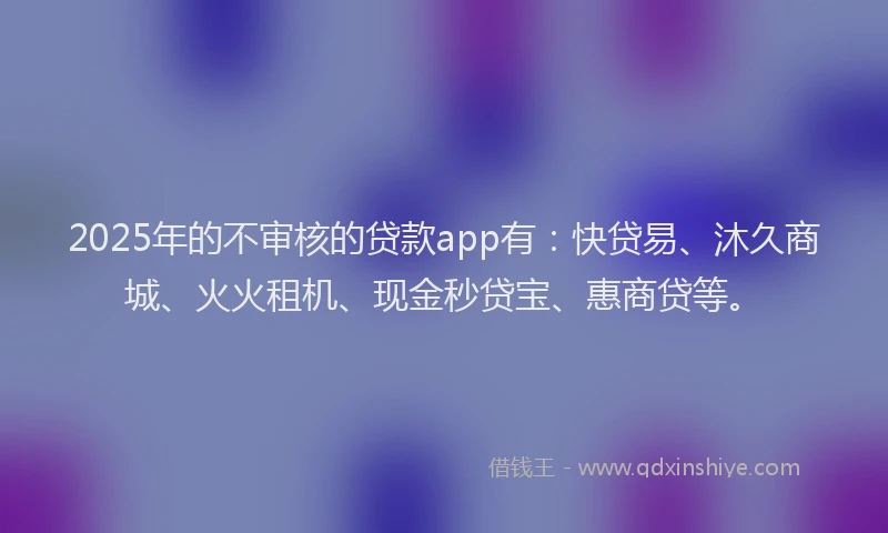 2025年的不审核的贷款app有：快贷易、沐久商城、火火租机、现金秒贷宝、惠商贷等。