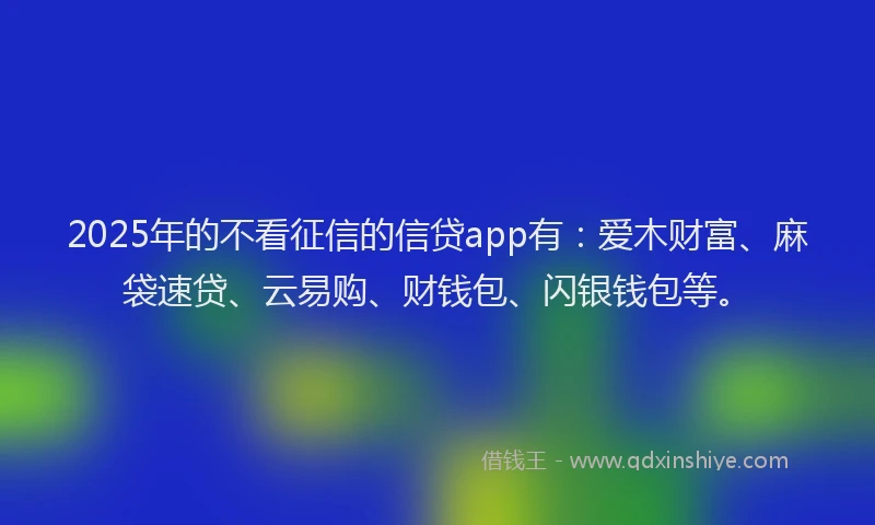 2025年的不看征信的信贷app有：爱木财富、麻袋速贷、云易购、财钱包、闪银钱包等。