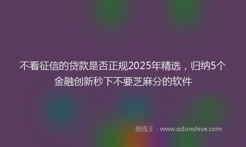 不看征信的贷款是否正规2025年精选，归纳5个金融创新秒下不要芝麻分的软件