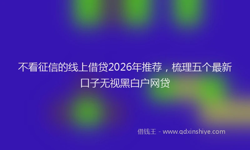 不看征信的线上借贷2026年推荐，梳理五个最新口子无视黑白户网贷