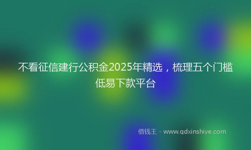 不看征信建行公积金2025年精选，梳理五个门槛低易下款平台