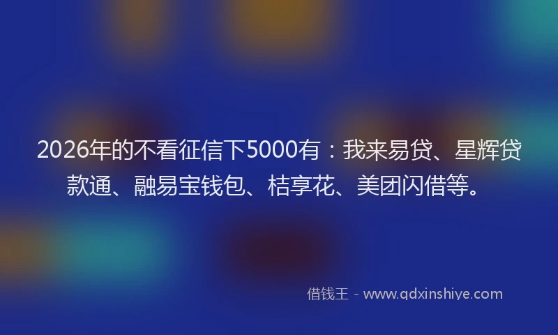 2026年的不看征信下5000有：我来易贷、星辉贷款通、融易宝钱包、桔享花、美团闪借等。