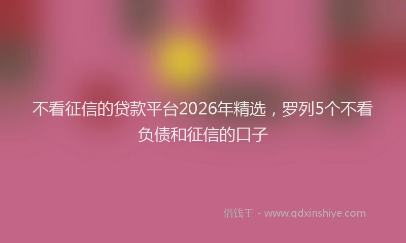 不看征信的贷款平台2026年精选，罗列5个不看负债和征信的口子
