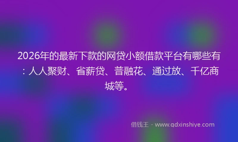 2026年的最新下款的网贷小额借款平台有哪些有:人人聚财、省薪贷、普融花、通过放、千亿商城等。