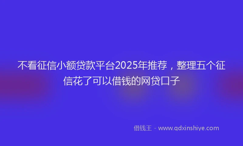 不看征信小额贷款平台2025年推荐,整理五个征信花了可以借钱的网贷口子