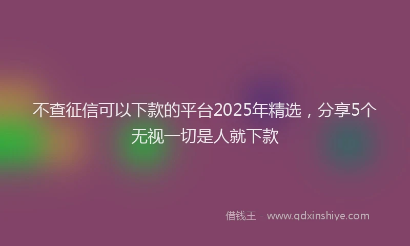 不查征信可以下款的平台2025年精选，分享5个无视一切是人就下款