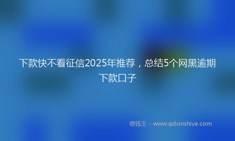 下款快不看征信2025年推荐，总结5个网黑逾期下款口子