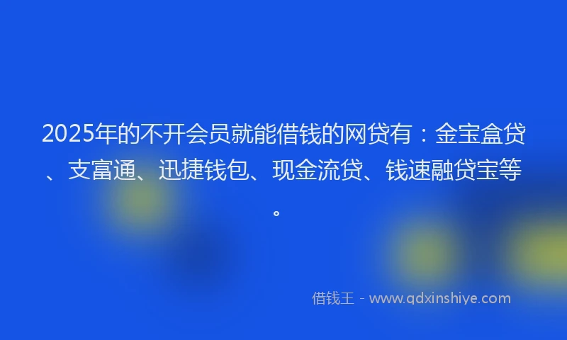 2025年的不开会员就能借钱的网贷有：金宝盒贷、支富通、迅捷钱包、现金流贷、钱速融贷宝等。