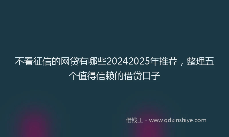 不看征信的网贷有哪些20242025年推荐,整理五个值得信赖的借贷口子