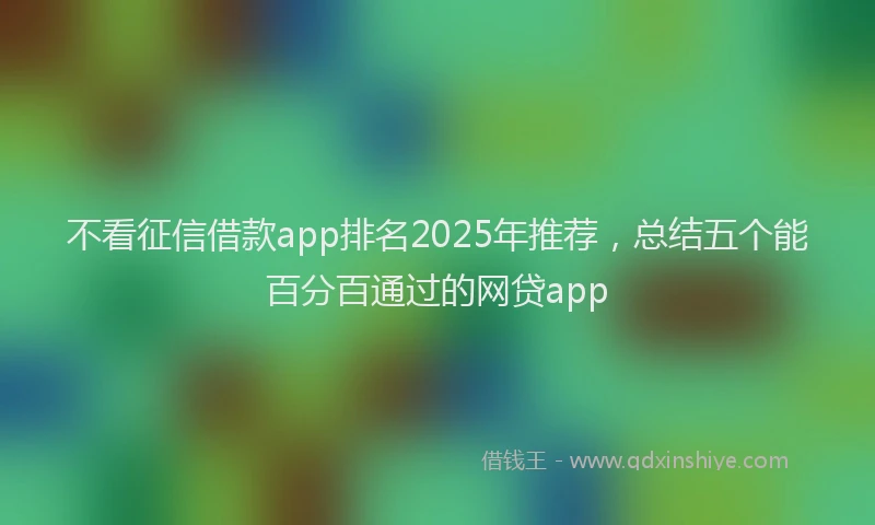 不看征信借款app排名2025年推荐，总结五个能百分百通过的网贷app