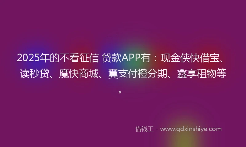 2025年的不看征信 贷款APP有：现金侠快借宝、读秒贷、魔快商城、翼支付橙分期、鑫享租物等。