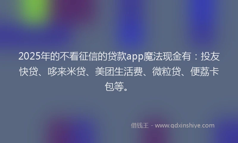 2025年的不看征信的贷款app魔法现金有:投友快贷、哆来米贷、美团生活费、微粒贷、便荔卡包等。