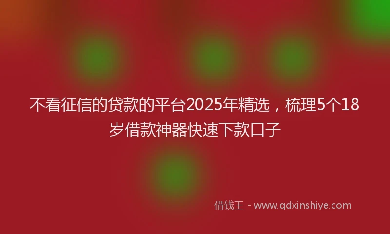 不看征信的贷款的平台2025年精选，梳理5个18岁借款神器快速下款口子