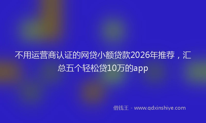 不用运营商认证的网贷小额贷款2026年推荐，汇总五个轻松贷10万的app
