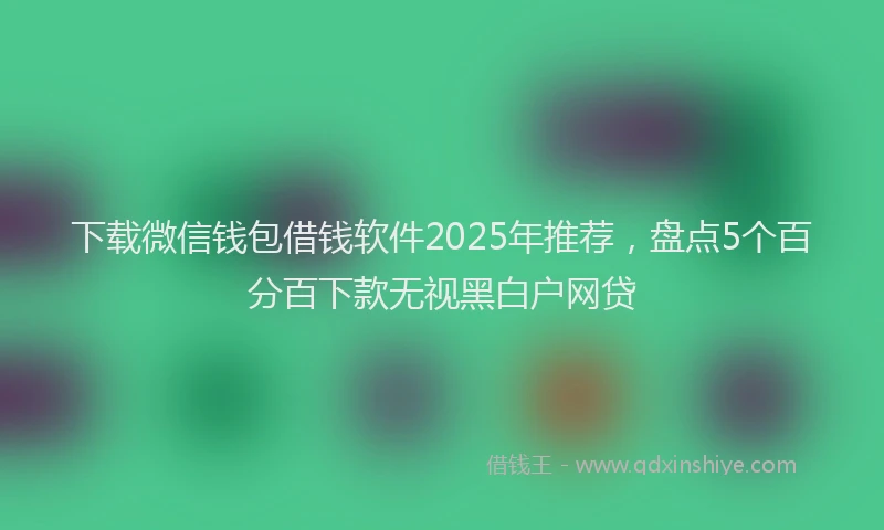 下载微信钱包借钱软件2025年推荐，盘点5个百分百下款无视黑白户网贷
