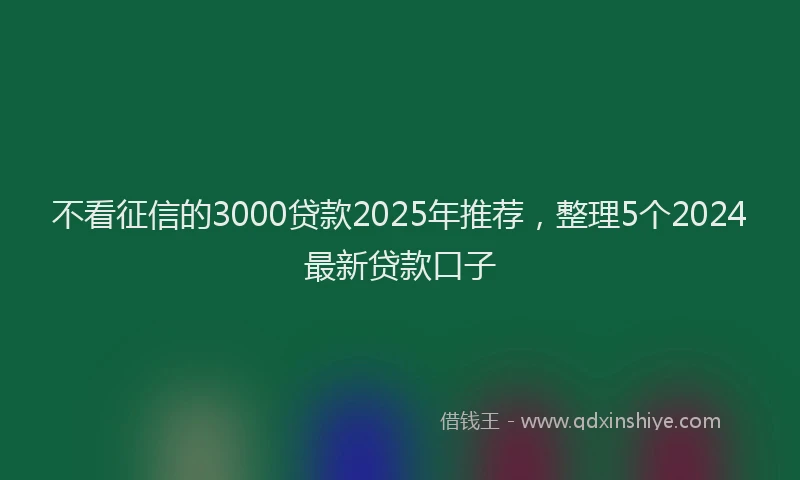 不看征信的3000贷款2025年推荐，整理5个2024最新贷款口子