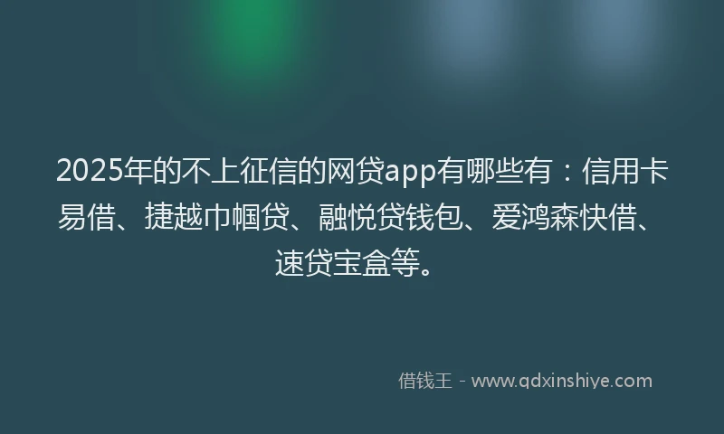 2025年的不上征信的网贷app有哪些有：信用卡易借、捷越巾帼贷、融悦贷钱包、爱鸿森快借、速贷宝盒等。