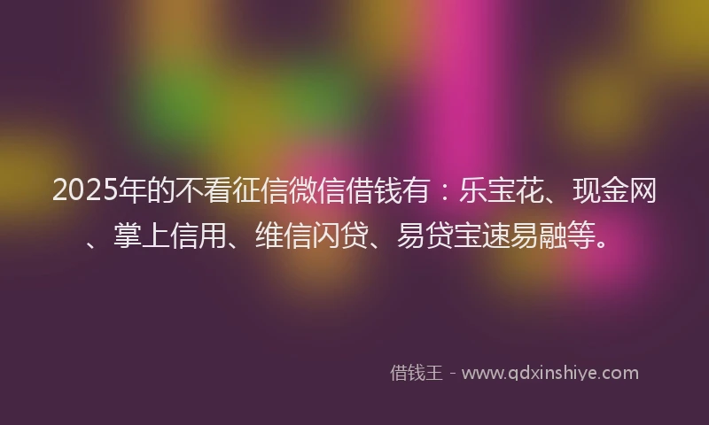 2025年的不看征信微信借钱有：乐宝花、现金网、掌上信用、维信闪贷、易贷宝速易融等。