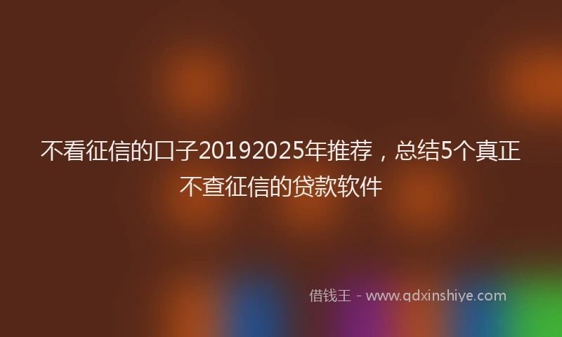 不看征信的口子20192025年推荐,总结5个真正不查征信的贷款软件