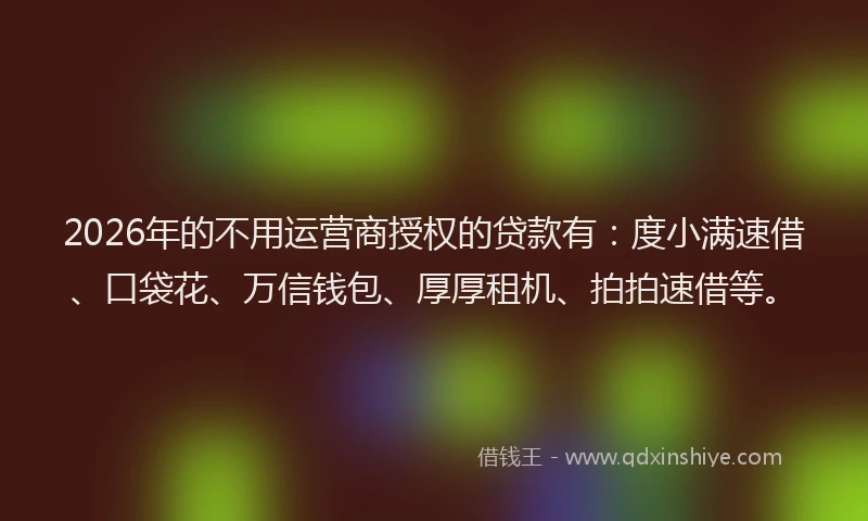 2026年的不用运营商授权的贷款有：度小满速借、口袋花、万信钱包、厚厚租机、拍拍速借等。