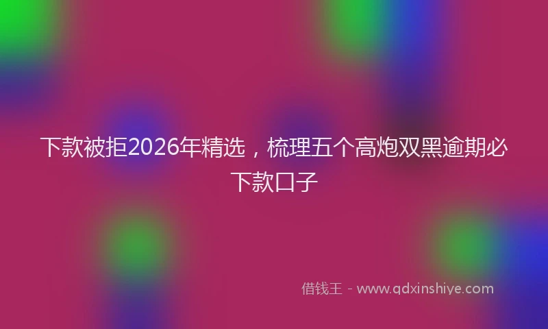 下款被拒2026年精选，梳理五个高炮双黑逾期必下款口子
