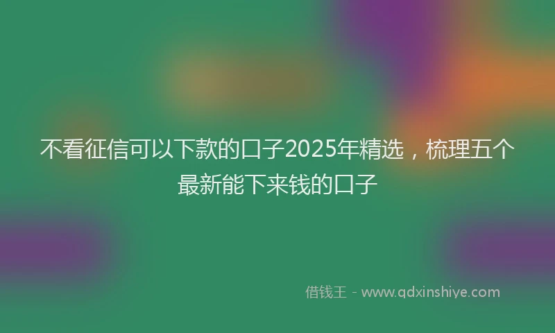 不看征信可以下款的口子2025年精选，梳理五个最新能下来钱的口子