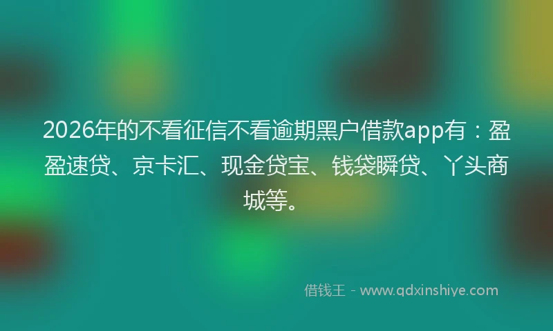 2026年的不看征信不看逾期黑户借款app有:盈盈速贷、京卡汇、现金贷宝、钱袋瞬贷、丫头商城等。