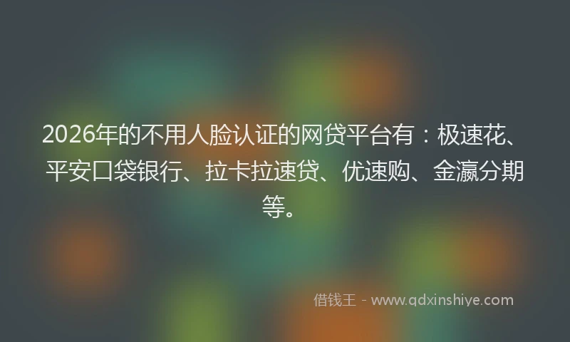2026年的不用人脸认证的网贷平台有：极速花、平安口袋银行、拉卡拉速贷、优速购、金瀛分期等。