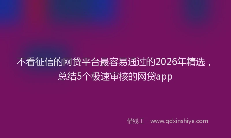 不看征信的网贷平台最容易通过的2026年精选，总结5个极速审核的网贷app