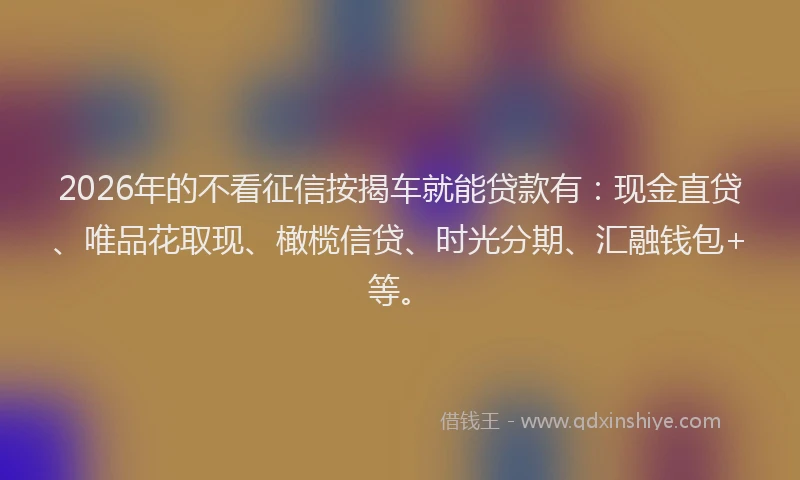 2026年的不看征信按揭车就能贷款有：现金直贷、唯品花取现、橄榄信贷、时光分期、汇融钱包+等。