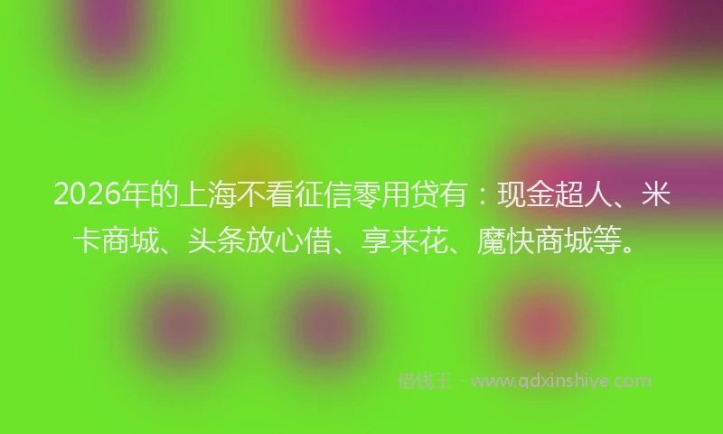 2026年的上海不看征信零用贷有:现金超人、米卡商城、头条放心借、享来花、魔快商城等。